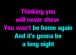 Thinking you
will never show

You won't be home again
And it's gonna be
a long night