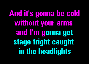 And it's gonna be cold
without your arms
and I'm gonna get
stage fright caught

in the headlights l