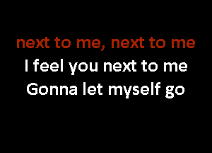 next to me, next to me
I feel you next to me

Gonna let myself go