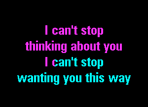 I can't stop
thinking about you

I can't stop
wanting you this way