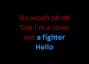 No woah oh oh
'Cos I'm a lover

not a fighter
Hello