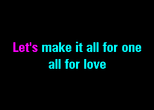 Let's make it all for one

all for love