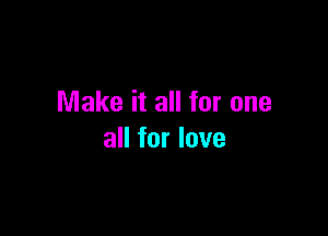 Make it all for one

all for love