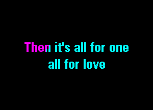 Then it's all for one

all for love