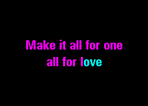 Make it all for one

all for love
