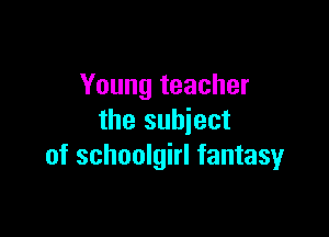 Young teacher

the subject
of schoolgirl fantasy
