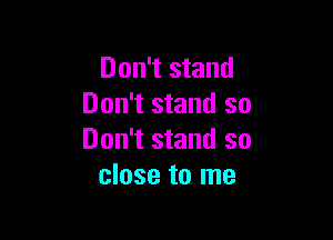 Don't stand
Don't stand so

Don't stand so
close to me