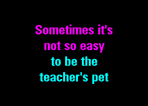 Sometimes it's
not so easy

to be the
teacher's pet