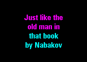 Just like the
old man in

that book
by Nahakov