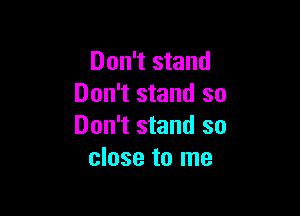 Don't stand
Don't stand so

Don't stand so
close to me