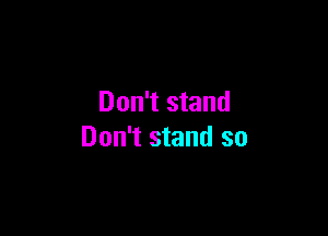 Don't stand

Don't stand so