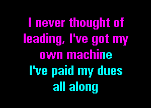 I never thought of
leading, I've got my

own machine
I've paid my dues
all along