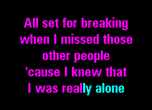 All set for breaking
when I missed those

other people
'cause I knew that
l was really alone