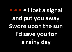 0 0 0 0 I lost a signal
and put you away

Swore upon the sun
I'd save you for
a rainy day