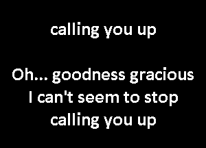 calling you up

Oh... goodness gracious
I can't seem to stop
calling you up