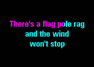 There's a flag pole rag

and the wind
won't stop