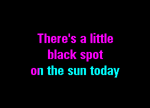 There's a little

black spot
on the sun today