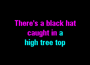 There's a black hat

caught in a
high tree top