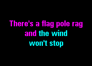 There's a flag pole rag

and the wind
won't stop