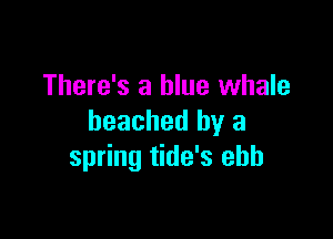 There's a blue whale

beached by a
spring tide's ebb