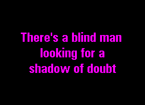There's a blind man

looking for a
shadow of doubt