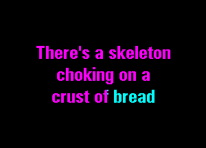 There's a skeleton

choking on a
crust of bread