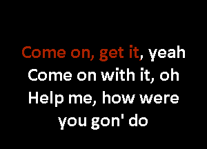 Come on, get it, yeah

Come on with it, oh
Help me, how were
you gon' do