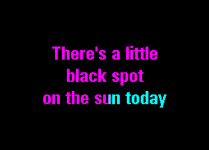 There's a little

black spot
on the sun today