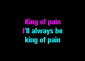 King of pain

I'll always be
king of pain