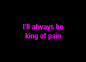 I'll always be

king of pain