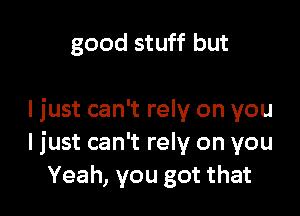 good stuff but

I just can't rely on you
I just can't rely on you
Yeah, you got that