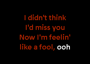 I didn't think
I'd miss you

Now I'm feelin'
like a fool, ooh