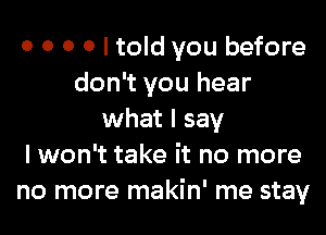 0 0 0 0 I told you before
don't you hear
what I say
I won't take it no more
no more makin' me stay