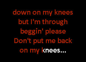down on my knees
but I'm through

beggin' please
Don't put me back
on my knees...