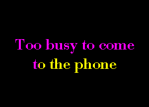 Too busy to come

to the phone