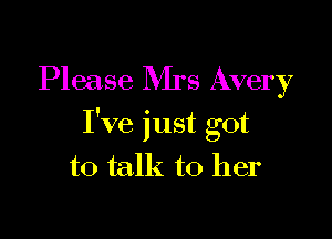 Please Rirs Avery

I've just got

to talk to her