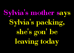 Sylvia's mother says
Sylvia's packing,
she's gon' be
leaving today
