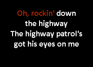0h, rockin' down
the highway

The highway patrol's
got his eyes on me