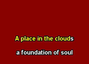 A place in the clouds

a foundation of soul