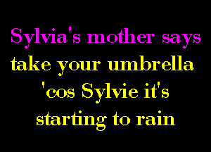 Sylvia's mother says
take your umbrella
'cos Sylvie it's
starting to rain