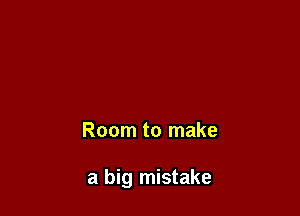 Room to make

a big mistake