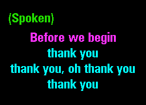 (Spoken)
Before we begin

thank you
thank you, oh thank you
thank you