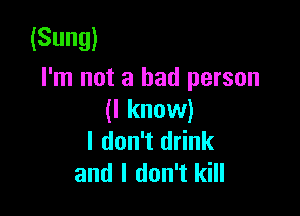 (Sung)
I'm not a bad person

(I know)
I don't drink
and I don't kill