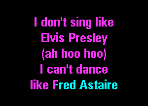 I don't sing like
Elvis Presley

(ah hon hoo)
I can't dance
like Fred Astaire