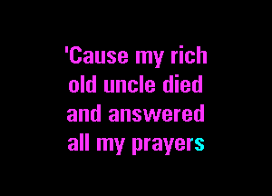 'Cause my rich
old uncle died

and answered
all my prayers