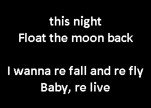 this night
Float the moon back

I wanna re fall and re fly
Baby, re live
