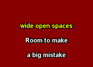 wide open spaces

Room to make

a big mistake