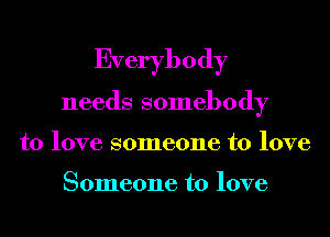Everybody
needs somebody
to love someone to love

Someone to love