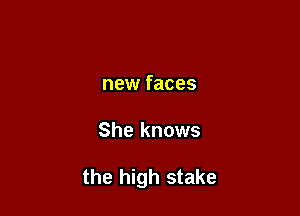 new faces

She knows

the high stake