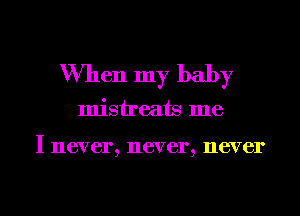 When my baby

misireats me

I never, never, never